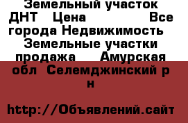 Земельный участок ДНТ › Цена ­ 550 000 - Все города Недвижимость » Земельные участки продажа   . Амурская обл.,Селемджинский р-н